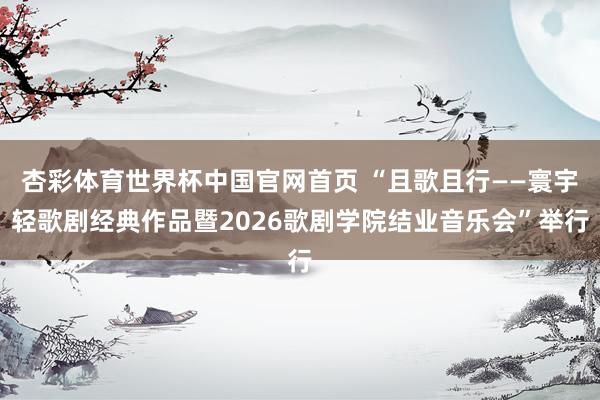 杏彩体育世界杯中国官网首页 “且歌且行——寰宇轻歌剧经典作品暨2026歌剧学院结业音乐会”举行
