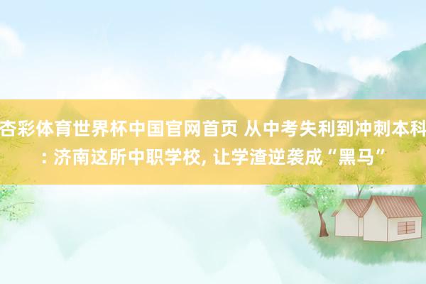 杏彩体育世界杯中国官网首页 从中考失利到冲刺本科: 济南这所中职学校, 让学渣逆袭成“黑马”