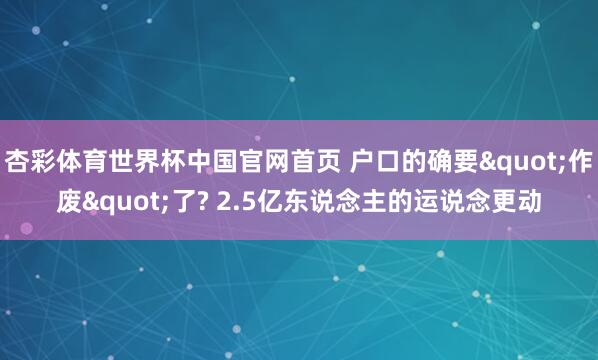 杏彩体育世界杯中国官网首页 户口的确要"作废"了? 2.5亿东说念主的运说念更动