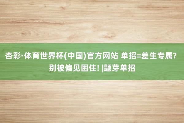杏彩·体育世界杯(中国)官方网站 单招=差生专属? 别被偏见困住! |题芽单招