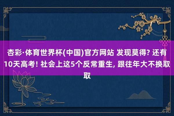 杏彩·体育世界杯(中国)官方网站 发现莫得? 还有10天高考! 社会上这5个反常重生, 跟往年大不换取