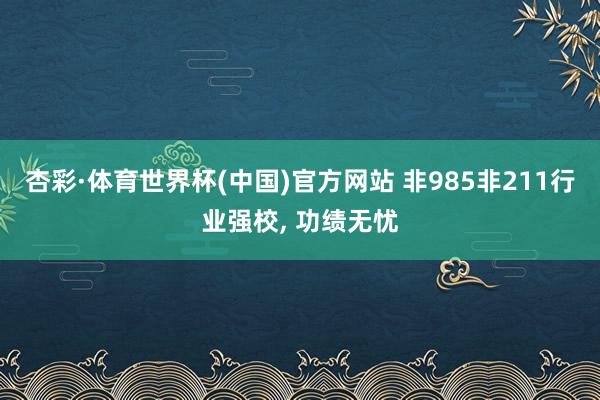 杏彩·体育世界杯(中国)官方网站 非985非211行业强校, 功绩无忧