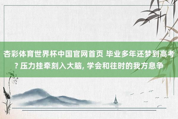 杏彩体育世界杯中国官网首页 毕业多年还梦到高考? 压力挂牵刻入大脑, 学会和往时的我方息争