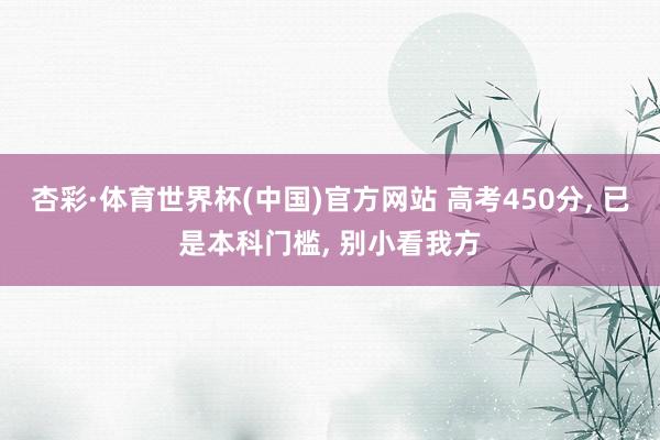 杏彩·体育世界杯(中国)官方网站 高考450分, 已是本科门槛, 别小看我方