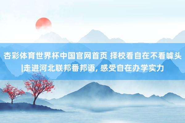 杏彩体育世界杯中国官网首页 择校看自在不看噱头|走进河北联邦番邦语, 感受自在办学实力
