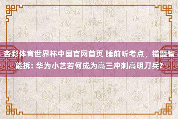 杏彩体育世界杯中国官网首页 睡前听考点、错题智能拆: 华为小艺若何成为高三冲刺高明刀兵?