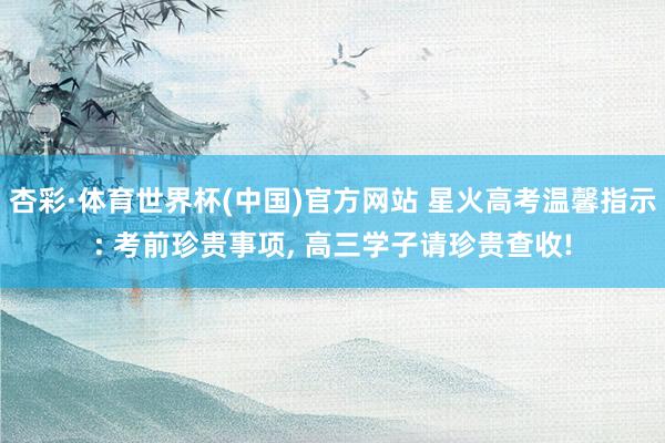 杏彩·体育世界杯(中国)官方网站 星火高考温馨指示: 考前珍贵事项, 高三学子请珍贵查收!