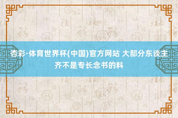杏彩·体育世界杯(中国)官方网站 大部分东谈主齐不是专长念书的料