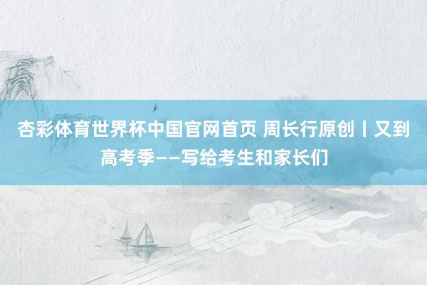 杏彩体育世界杯中国官网首页 周长行原创丨又到高考季——写给考生和家长们