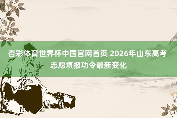 杏彩体育世界杯中国官网首页 2026年山东高考 志愿填报功令最新变化