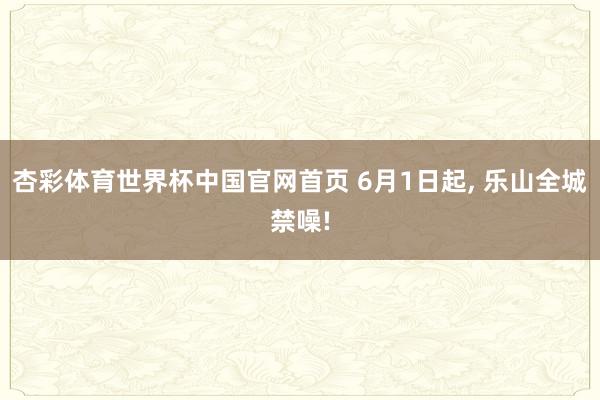 杏彩体育世界杯中国官网首页 6月1日起, 乐山全城禁噪!