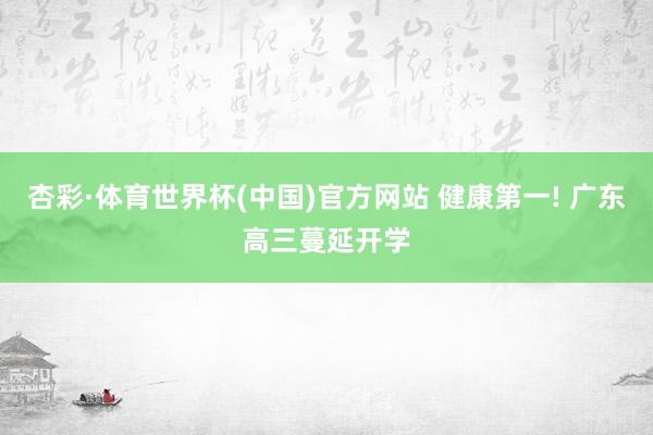 杏彩·体育世界杯(中国)官方网站 健康第一! 广东高三蔓延开学