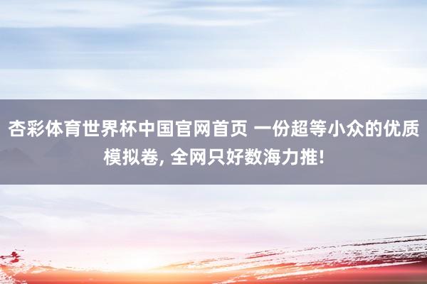 杏彩体育世界杯中国官网首页 一份超等小众的优质模拟卷, 全网只好数海力推!