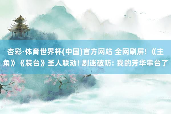 杏彩·体育世界杯(中国)官方网站 全网刷屏! 《主角》《装台》圣人联动! 剧迷破防: 我的芳华串台了