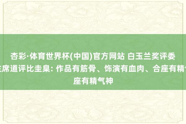 杏彩·体育世界杯(中国)官方网站 白玉兰奖评委会主席道评比圭臬: 作品有筋骨、饰演有血肉、合座有精气神