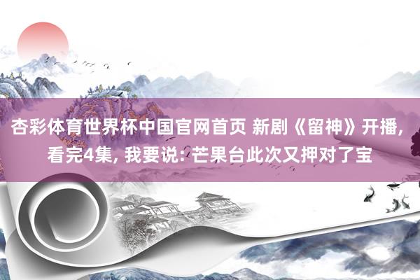 杏彩体育世界杯中国官网首页 新剧《留神》开播, 看完4集, 我要说: 芒果台此次又押对了宝