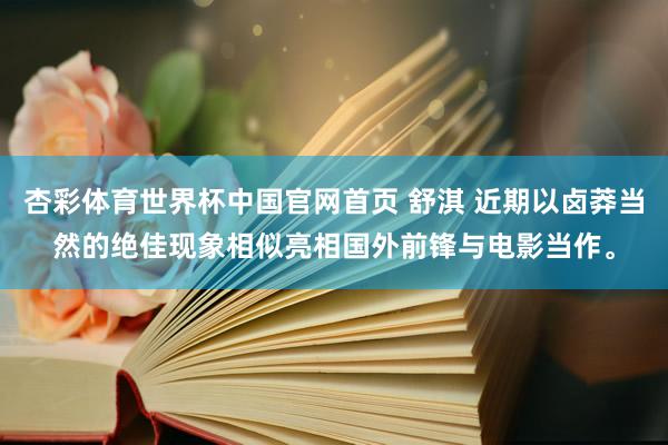 杏彩体育世界杯中国官网首页 舒淇 近期以卤莽当然的绝佳现象相似亮相国外前锋与电影当作<a href=