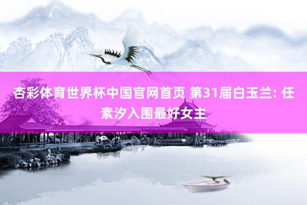 杏彩体育世界杯中国官网首页 第31届白玉兰: 任素汐入围最好女主
