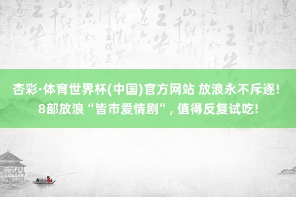 杏彩·体育世界杯(中国)官方网站 放浪永不斥逐! 8部放浪“皆市爱情剧”, 值得反复试吃!