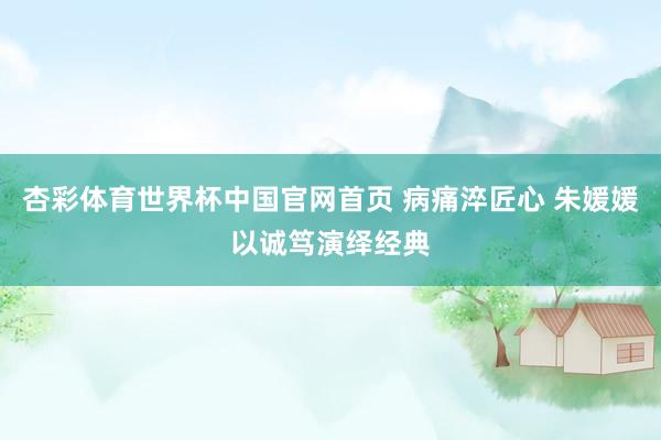 杏彩体育世界杯中国官网首页 病痛淬匠心 朱媛媛以诚笃演绎经典