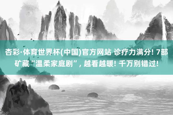 杏彩·体育世界杯(中国)官方网站 诊疗力满分! 7部矿藏“温柔家庭剧”, 越看越暖! 千万别错过!