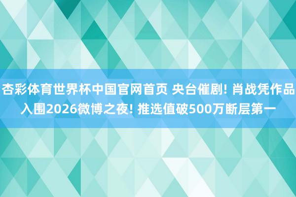 杏彩体育世界杯中国官网首页 央台催剧! 肖战凭作品入围2026微博之夜! 推选值破500万断层第一