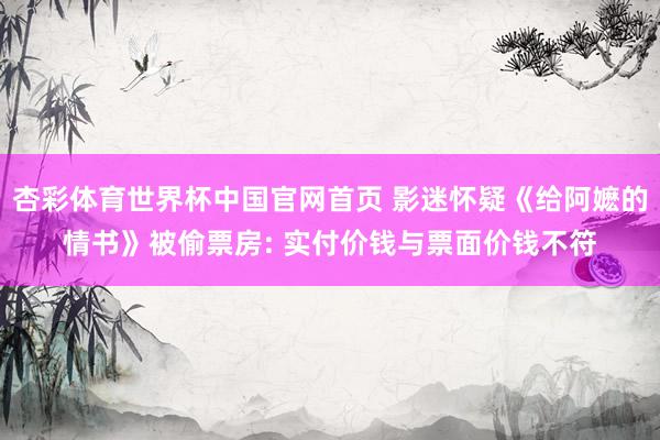 杏彩体育世界杯中国官网首页 影迷怀疑《给阿嬷的情书》被偷票房: 实付价钱与票面价钱不符