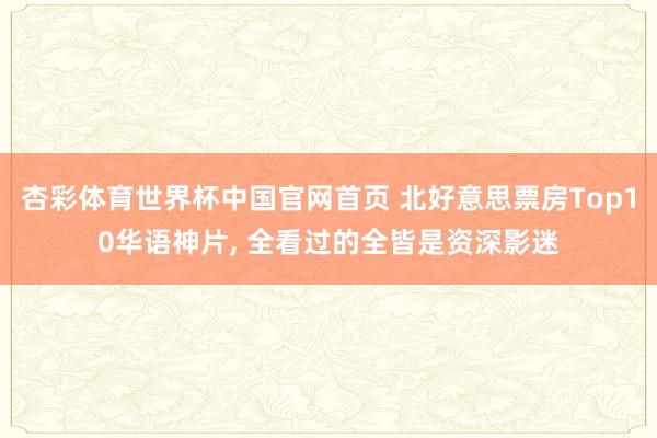 杏彩体育世界杯中国官网首页 北好意思票房Top10华语神片, 全看过的全皆是资深影迷