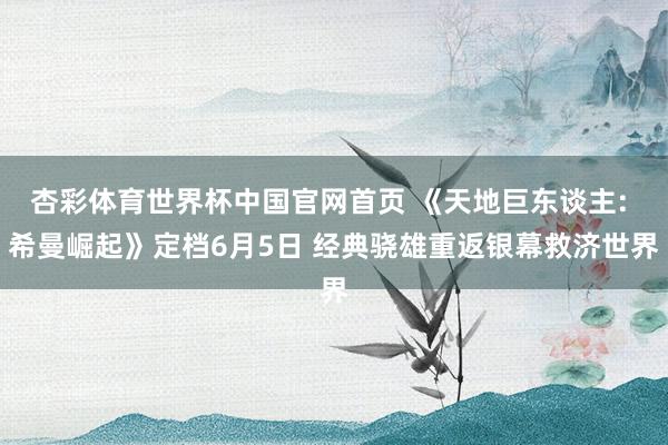杏彩体育世界杯中国官网首页 《天地巨东谈主: 希曼崛起》定档6月5日 经典骁雄重返银幕救济世界