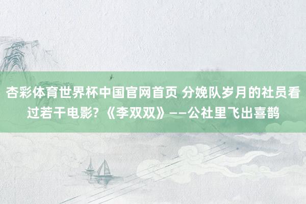 杏彩体育世界杯中国官网首页 分娩队岁月的社员看过若干电影? 《李双双》——公社里飞出喜鹊