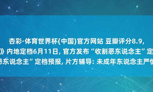 杏彩·体育世界杯(中国)官方网站 豆瓣评分8.9, 谢苗主演电影《火遮眼》内地定档6月11日, 官方发布“收割恶东说念主”定档预报, 片方辅导: 未成年东说念主严慎选拔不雅看