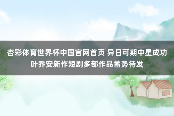 杏彩体育世界杯中国官网首页 异日可期中星成功叶乔安新作短剧多部作品蓄势待发