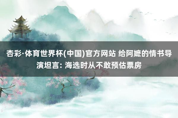 杏彩·体育世界杯(中国)官方网站 给阿嬷的情书导演坦言: 海选时从不敢预估票房