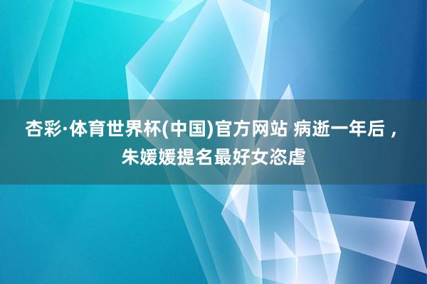 杏彩·体育世界杯(中国)官方网站 病逝一年后 , 朱媛媛提名最好女恣虐