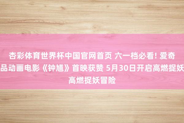 杏彩体育世界杯中国官网首页 六一档必看! 爱奇艺出品动画电影《钟馗》首映获赞 5月30日开启高燃捉妖冒险