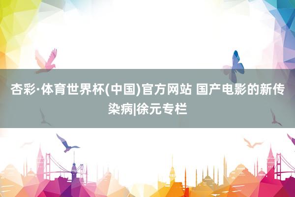 杏彩·体育世界杯(中国)官方网站 国产电影的新传染病|徐元专栏