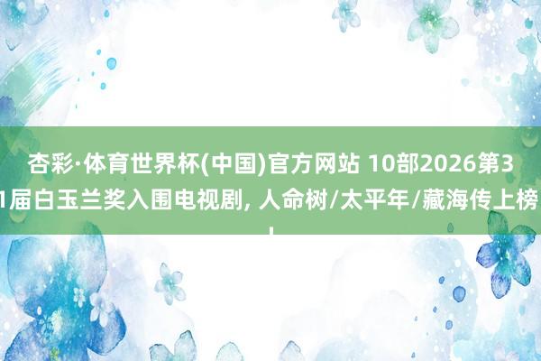 杏彩·体育世界杯(中国)官方网站 10部2026第31届白玉兰奖入围电视剧, 人命树/太平年/藏海传上榜!