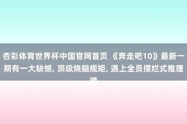 杏彩体育世界杯中国官网首页 《奔走吧10》最新一期有一大缺憾, 顶级烧脑规矩, 遇上全员摆烂式推理