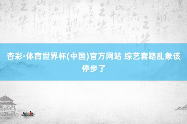 杏彩·体育世界杯(中国)官方网站 综艺套路乱象该停步了