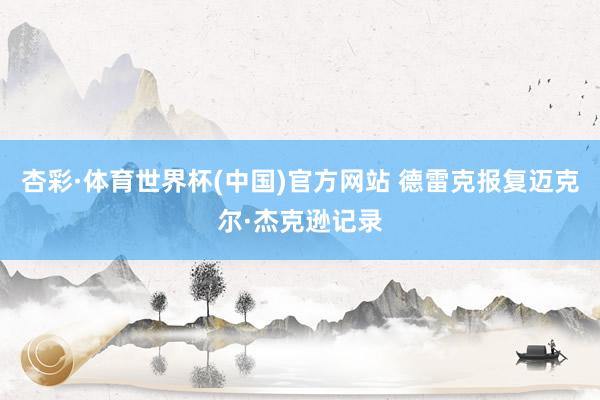 杏彩·体育世界杯(中国)官方网站 德雷克报复迈克尔·杰克逊记录