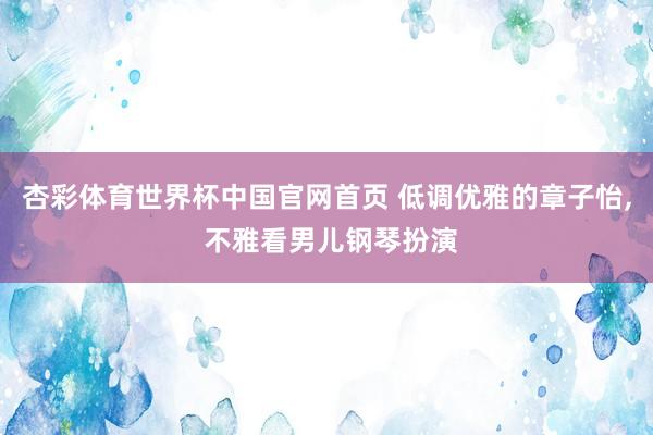 杏彩体育世界杯中国官网首页 低调优雅的章子怡, 不雅看男儿钢琴扮演