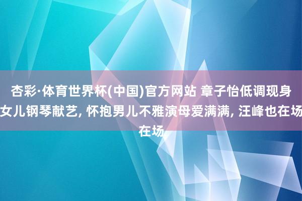 杏彩·体育世界杯(中国)官方网站 章子怡低调现身女儿钢琴献艺, 怀抱男儿不雅演母爱满满, 汪峰也在场