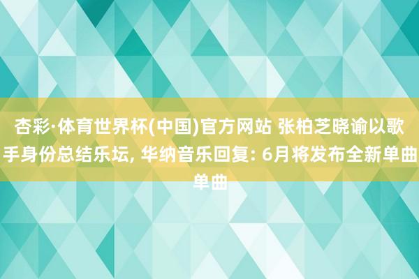 杏彩·体育世界杯(中国)官方网站 张柏芝晓谕以歌手身份总结乐坛, 华纳音乐回复: 6月将发布全新单曲