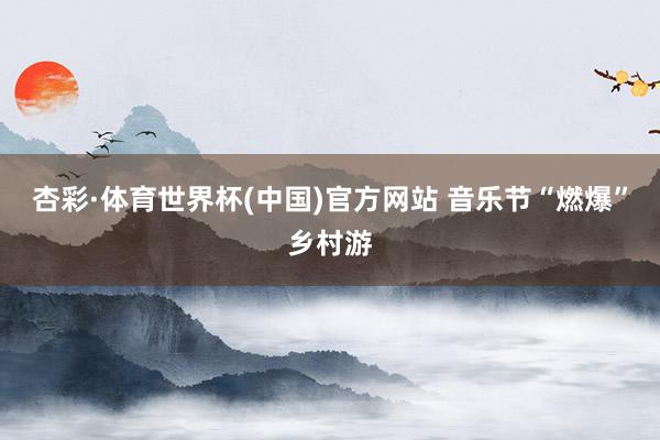 杏彩·体育世界杯(中国)官方网站 音乐节“燃爆”乡村游
