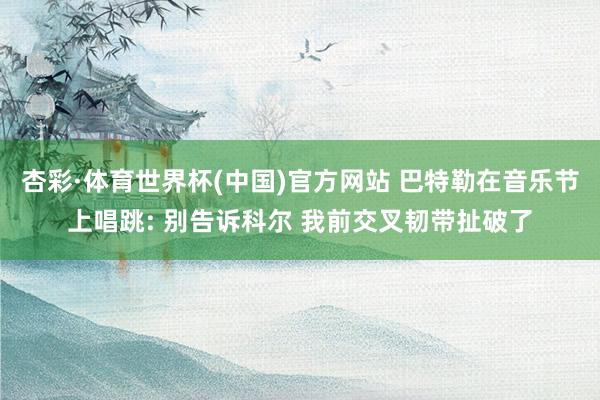 杏彩·体育世界杯(中国)官方网站 巴特勒在音乐节上唱跳: 别告诉科尔 我前交叉韧带扯破了