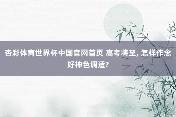 杏彩体育世界杯中国官网首页 高考将至, 怎样作念好神色调适?