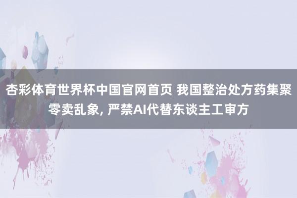 杏彩体育世界杯中国官网首页 我国整治处方药集聚零卖乱象, 严禁AI代替东谈主工审方