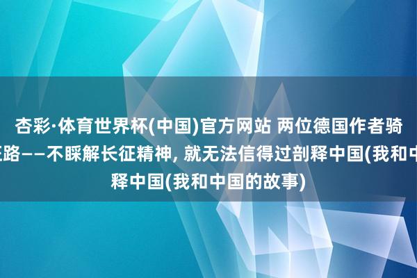 杏彩·体育世界杯(中国)官方网站 两位德国作者骑行重走长征路——不睬解长征精神, 就无法信得过剖释中国(我和中国的故事)