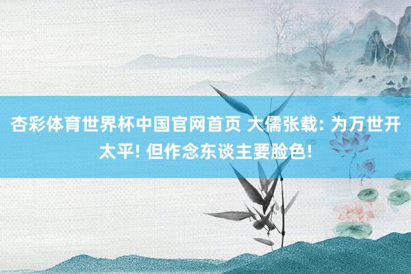杏彩体育世界杯中国官网首页 大儒张载: 为万世开太平! 但作念东谈主要脸色!