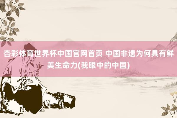 杏彩体育世界杯中国官网首页 中国非遗为何具有鲜美生命力(我眼中的中国)